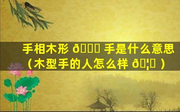 手相木形 🍀 手是什么意思（木型手的人怎么样 🦊 ）